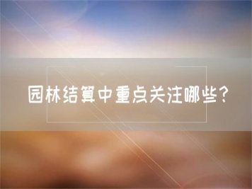 園林結(jié)算中重點關(guān)注哪些？