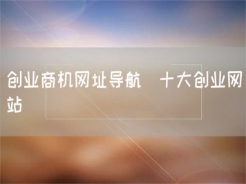 創(chuàng)業(yè)商機(jī)網(wǎng)址導(dǎo)航_十大創(chuàng)業(yè)網(wǎng)站