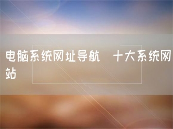 電腦系統(tǒng)網(wǎng)址導航_十大系統(tǒng)網(wǎng)站