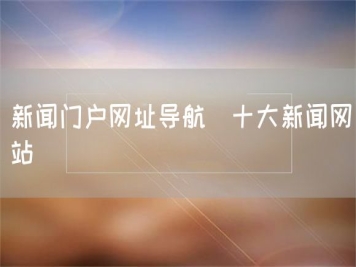 新聞門(mén)戶(hù)網(wǎng)址導(dǎo)航_十大新聞網(wǎng)站