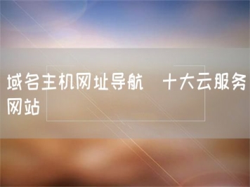 域名主機網(wǎng)址導(dǎo)航_十大云服務(wù)網(wǎng)站