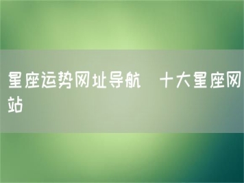 星座運勢網(wǎng)址導(dǎo)航_十大星座網(wǎng)站