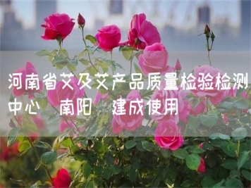 河南省艾及艾產(chǎn)品質(zhì)量檢驗(yàn)檢測中心(南陽)建成使用